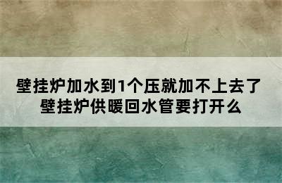 壁挂炉加水到1个压就加不上去了 壁挂炉供暖回水管要打开么